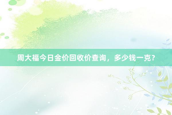 周大福今日金价回收价查询，多少钱一克？